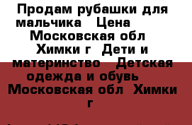 Продам рубашки для мальчика › Цена ­ 300 - Московская обл., Химки г. Дети и материнство » Детская одежда и обувь   . Московская обл.,Химки г.